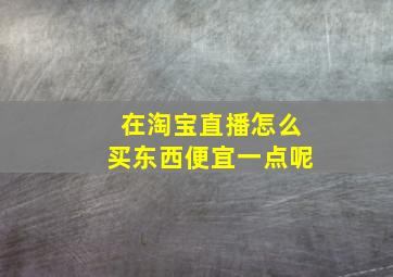 在淘宝直播怎么买东西便宜一点呢