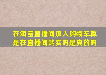 在淘宝直播间加入购物车算是在直播间购买吗是真的吗