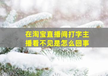 在淘宝直播间打字主播看不见是怎么回事