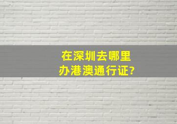 在深圳去哪里办港澳通行证?