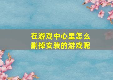 在游戏中心里怎么删掉安装的游戏呢