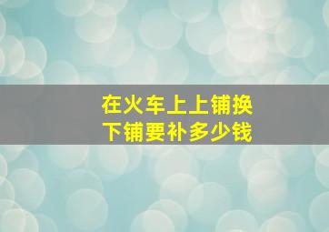 在火车上上铺换下铺要补多少钱