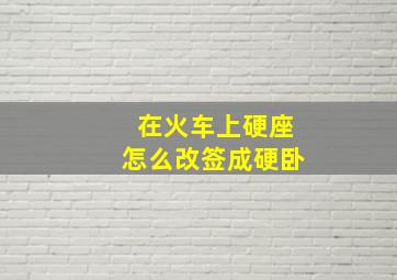 在火车上硬座怎么改签成硬卧