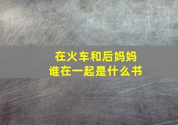 在火车和后妈妈谁在一起是什么书