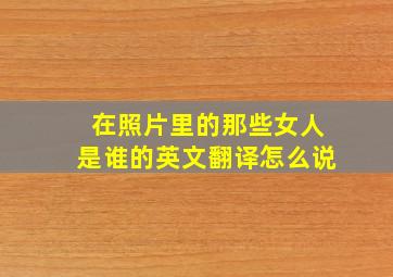 在照片里的那些女人是谁的英文翻译怎么说