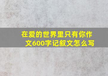 在爱的世界里只有你作文600字记叙文怎么写