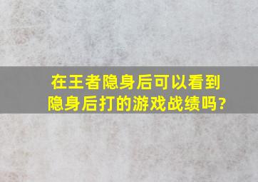 在王者隐身后可以看到隐身后打的游戏战绩吗?