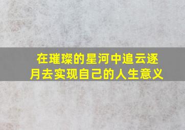 在璀璨的星河中追云逐月去实现自己的人生意义