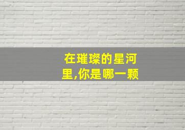 在璀璨的星河里,你是哪一颗