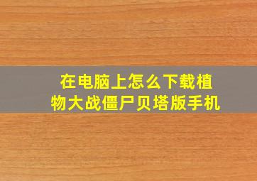 在电脑上怎么下载植物大战僵尸贝塔版手机