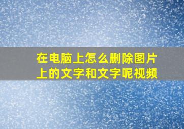 在电脑上怎么删除图片上的文字和文字呢视频