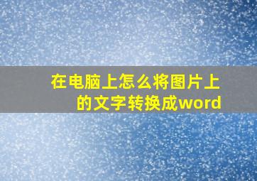 在电脑上怎么将图片上的文字转换成word