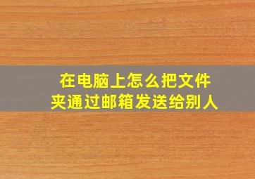 在电脑上怎么把文件夹通过邮箱发送给别人