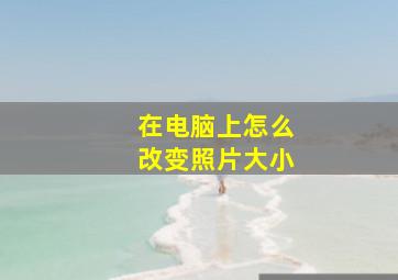 在电脑上怎么改变照片大小