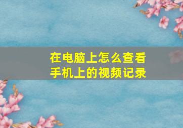 在电脑上怎么查看手机上的视频记录