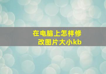 在电脑上怎样修改图片大小kb