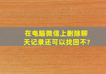 在电脑微信上删除聊天记录还可以找回不?