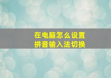 在电脑怎么设置拼音输入法切换