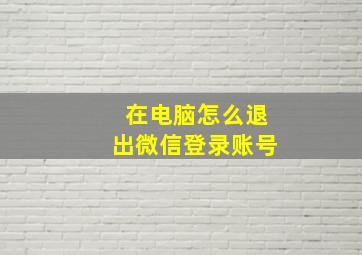 在电脑怎么退出微信登录账号