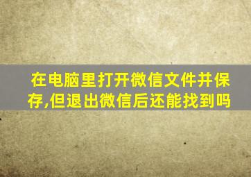 在电脑里打开微信文件并保存,但退出微信后还能找到吗