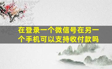 在登录一个微信号在另一个手机可以支持收付款吗