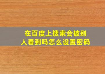 在百度上搜索会被别人看到吗怎么设置密码