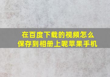 在百度下载的视频怎么保存到相册上呢苹果手机