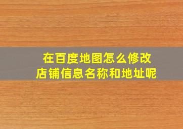 在百度地图怎么修改店铺信息名称和地址呢