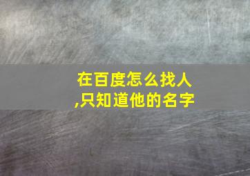 在百度怎么找人,只知道他的名字