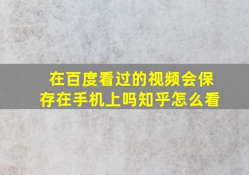 在百度看过的视频会保存在手机上吗知乎怎么看