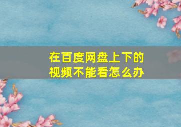 在百度网盘上下的视频不能看怎么办