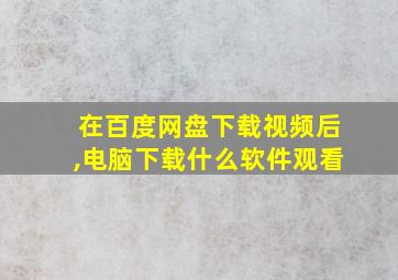 在百度网盘下载视频后,电脑下载什么软件观看