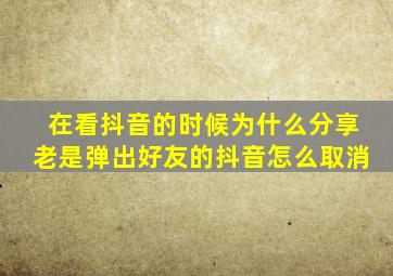 在看抖音的时候为什么分享老是弹出好友的抖音怎么取消