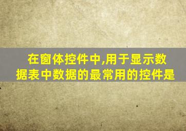 在窗体控件中,用于显示数据表中数据的最常用的控件是