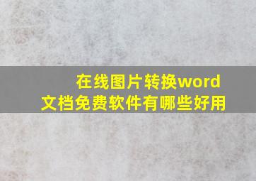 在线图片转换word文档免费软件有哪些好用