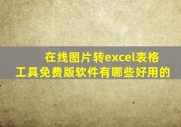 在线图片转excel表格工具免费版软件有哪些好用的