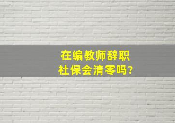 在编教师辞职社保会清零吗?