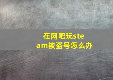 在网吧玩steam被盗号怎么办