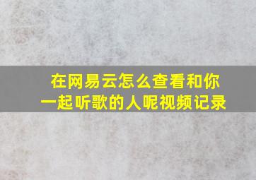 在网易云怎么查看和你一起听歌的人呢视频记录