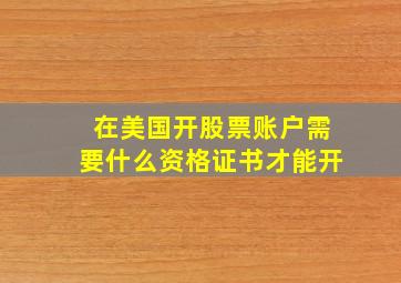 在美国开股票账户需要什么资格证书才能开