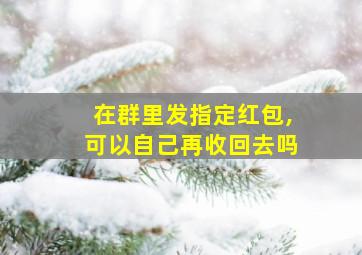 在群里发指定红包,可以自己再收回去吗