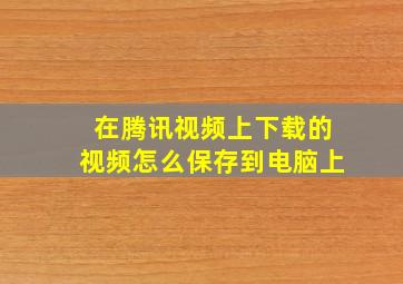 在腾讯视频上下载的视频怎么保存到电脑上