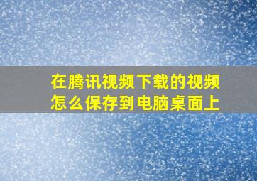 在腾讯视频下载的视频怎么保存到电脑桌面上