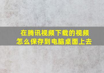 在腾讯视频下载的视频怎么保存到电脑桌面上去