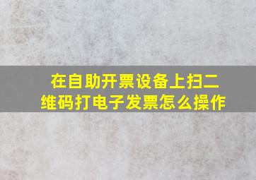 在自助开票设备上扫二维码打电子发票怎么操作