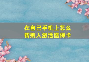 在自己手机上怎么帮别人激活医保卡