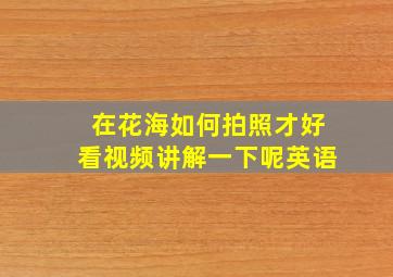 在花海如何拍照才好看视频讲解一下呢英语