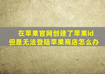 在苹果官网创建了苹果id但是无法登陆苹果商店怎么办