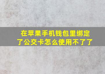 在苹果手机钱包里绑定了公交卡怎么使用不了了