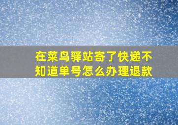 在菜鸟驿站寄了快递不知道单号怎么办理退款